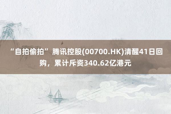 “自拍偷拍” 腾讯控股(00700.HK)清醒41日回购,累计斥资340.62亿港元