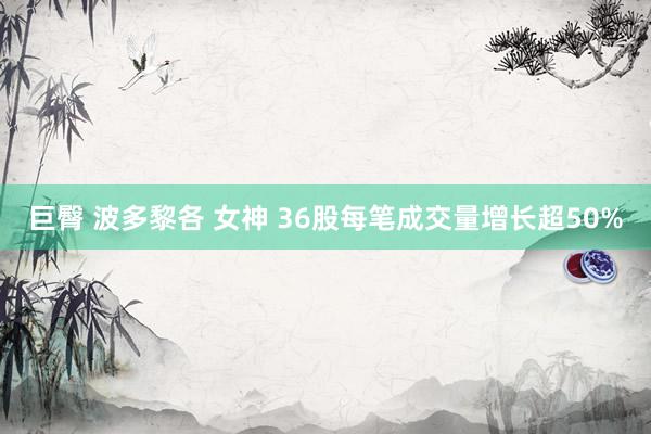 巨臀 波多黎各 女神 36股每笔成交量增长超50%
