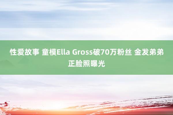 性爱故事 童模Ella Gross破70万粉丝 金发弟弟正脸照曝光