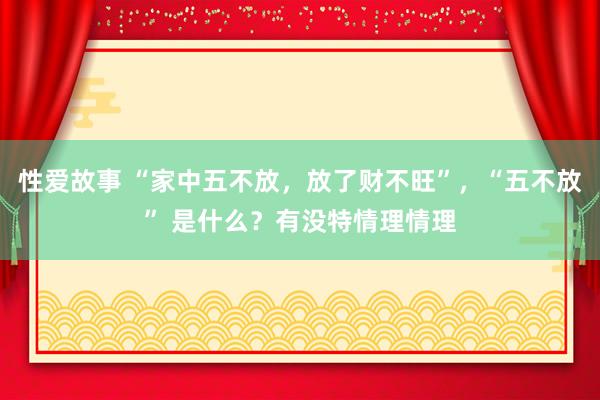 性爱故事 “家中五不放，放了财不旺”，“五不放” 是什么？有没特情理情理