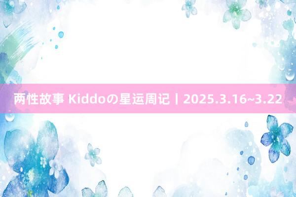 两性故事 Kiddoの星运周记丨2025.3.16~3.22