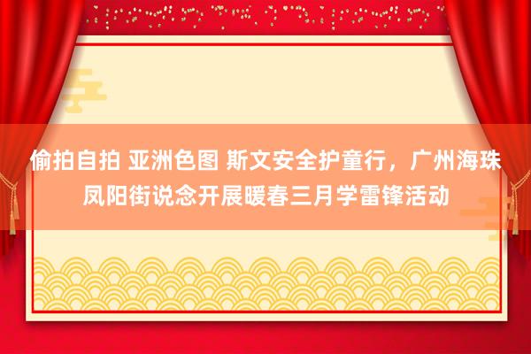 偷拍自拍 亚洲色图 斯文安全护童行，广州海珠凤阳街说念开展暖春三月学雷锋活动