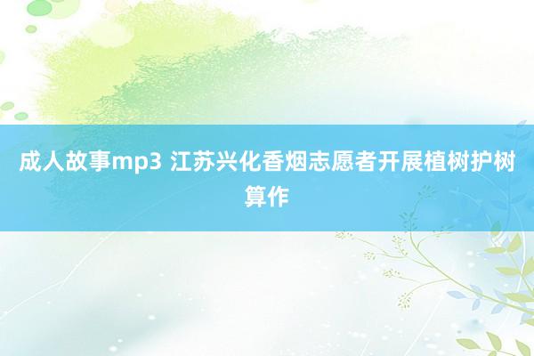 成人故事mp3 江苏兴化香烟志愿者开展植树护树算作