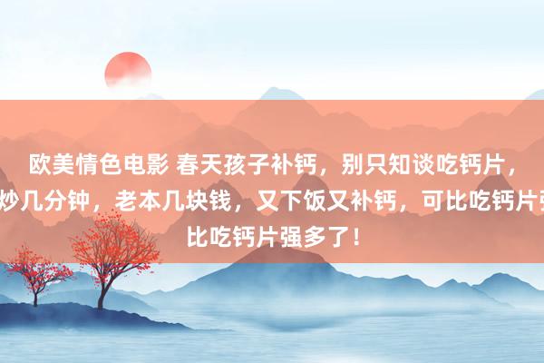 欧美情色电影 春天孩子补钙，别只知谈吃钙片，粗拙爆炒几分钟，老本几块钱，又下饭又补钙，可比吃钙片强多