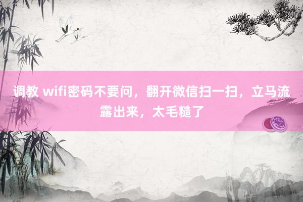 调教 wifi密码不要问，翻开微信扫一扫，立马流露出来，太毛糙了