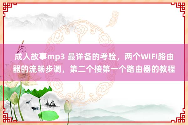 成人故事mp3 最详备的考验，两个WIFI路由器的流畅步调，第二个接第一个路由器的教程