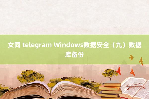 女同 telegram Windows数据安全（九）数据库备份