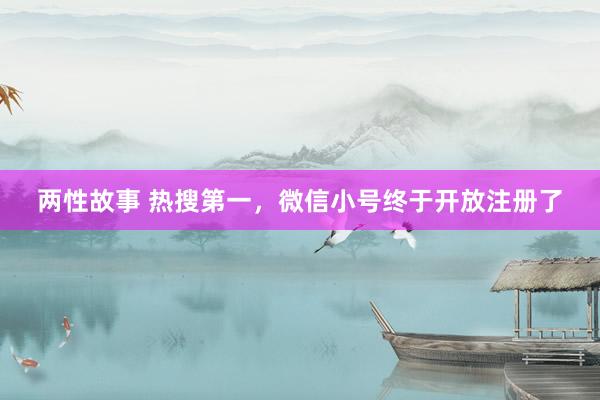 两性故事 热搜第一，微信小号终于开放注册了