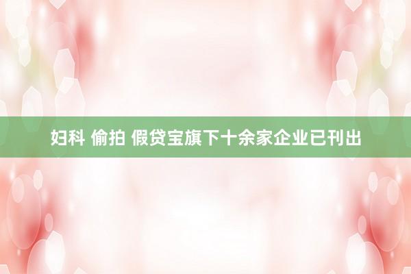 妇科 偷拍 假贷宝旗下十余家企业已刊出