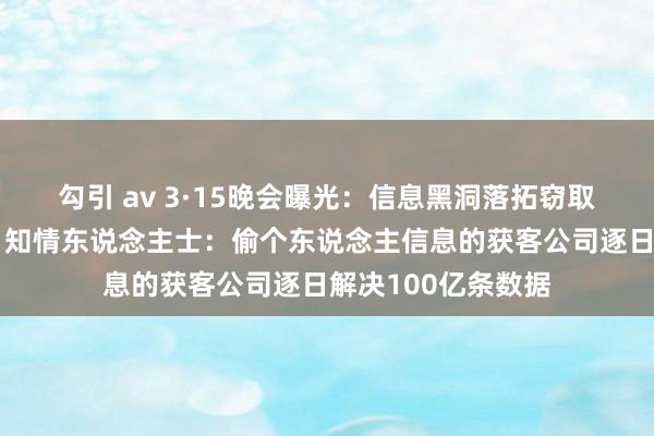 勾引 av 3·15晚会曝光：信息黑洞落拓窃取个东说念主诡秘，知情东说念主士：偷个东说念主信息的获客