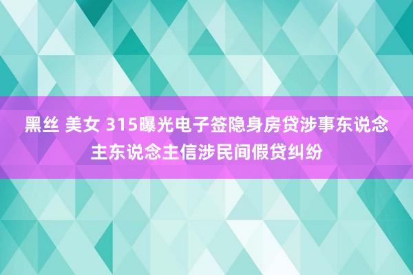 黑丝 美女 315曝光电子签隐身房贷涉事东说念主东说念主信涉民间假贷纠纷