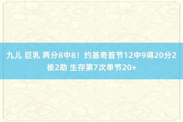 九儿 巨乳 两分8中8！约基奇首节12中9得20分2板2助 生存第7次单节20+