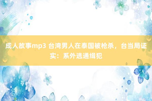 成人故事mp3 台湾男人在泰国被枪杀,台当局证实:系外逃通缉犯