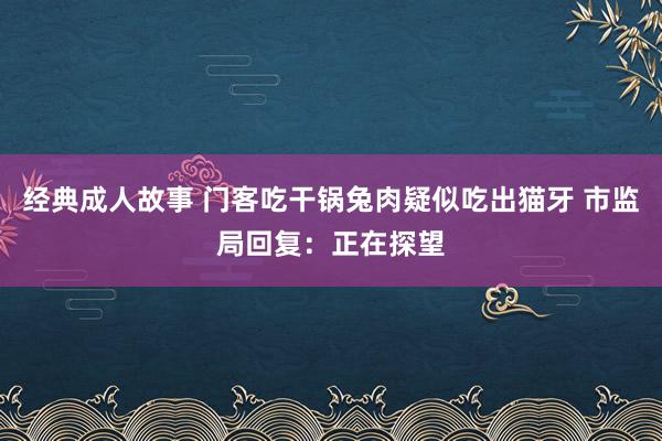 经典成人故事 门客吃干锅兔肉疑似吃出猫牙 市监局回复：正在探望