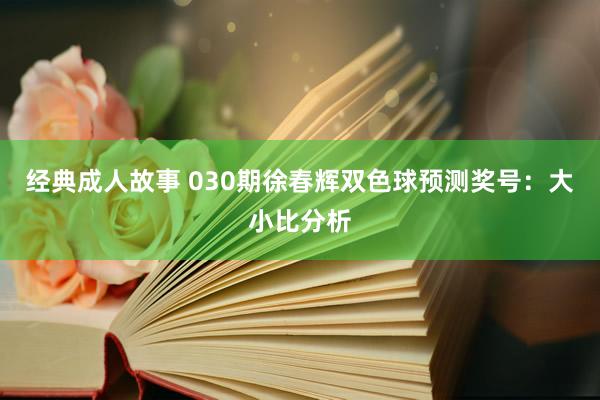 经典成人故事 030期徐春辉双色球预测奖号：大小比分析