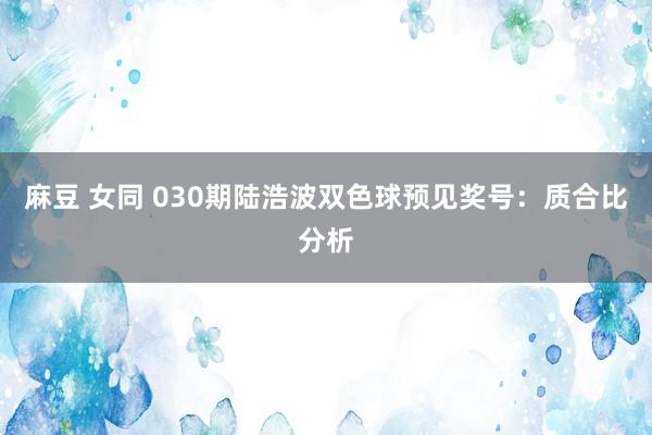 麻豆 女同 030期陆浩波双色球预见奖号:质合比分析