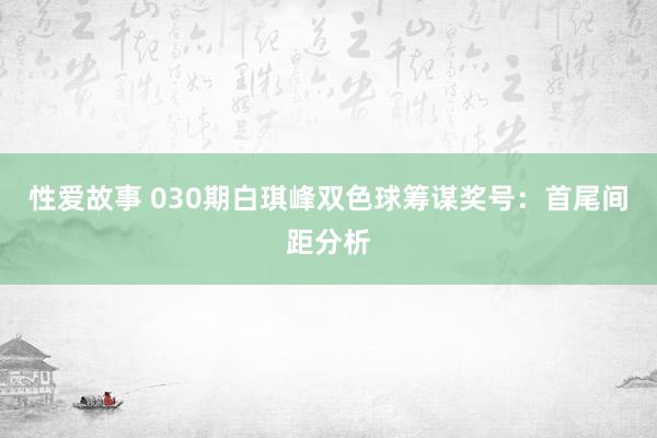 性爱故事 030期白琪峰双色球筹谋奖号:首尾间距分析