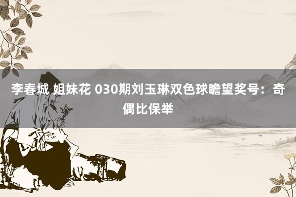 李春城 姐妹花 030期刘玉琳双色球瞻望奖号：奇偶比保举