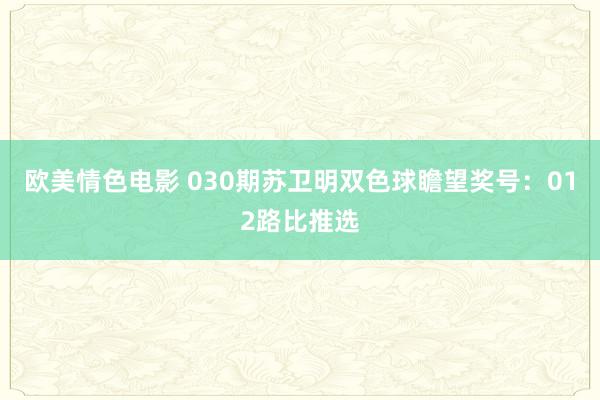 欧美情色电影 030期苏卫明双色球瞻望奖号：012路比推选