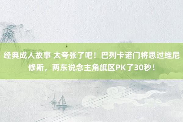 经典成人故事 太夸张了吧！巴列卡诺门将思过维尼修斯，两东说念主角旗区PK了30秒！