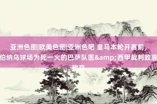 亚洲色图|欧美色图|亚洲色吧 皇马本轮开赛前，伯纳乌球场为死一火的巴萨队医&西甲裁判致哀