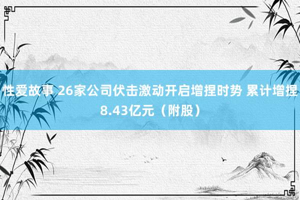 性爱故事 26家公司伏击激动开启增捏时势 累计增捏8.43亿元（附股）