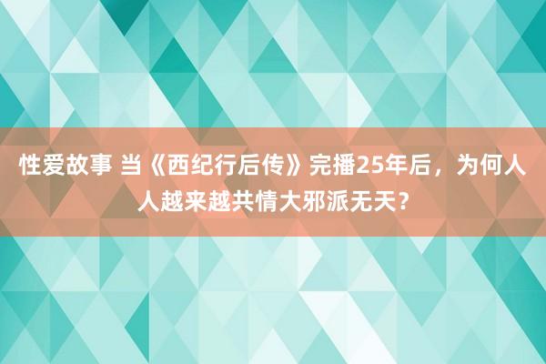 性爱故事 当《西纪行后传》完播25年后，为何人人越来越共情大邪派无天？