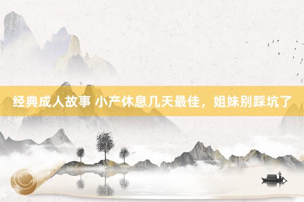 经典成人故事 小产休息几天最佳，姐妹别踩坑了