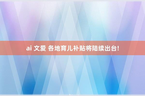 ai 文爱 各地育儿补贴将陆续出台!