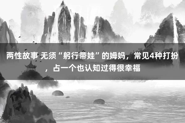 两性故事 无须“躬行带娃”的姆妈，常见4种打扮，占一个也认知过得很幸福