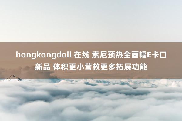 hongkongdoll 在线 索尼预热全画幅E卡口新品 体积更小营救更多拓展功能