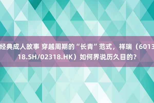 经典成人故事 穿越周期的“长青”范式，祥瑞（601318.SH/02318.HK）如何界说历久目的？