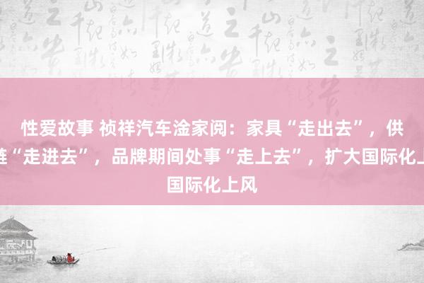 性爱故事 祯祥汽车淦家阅:家具“走出去”,供应链“走进去”,品牌期间处事“走上去”,扩大国际化上风