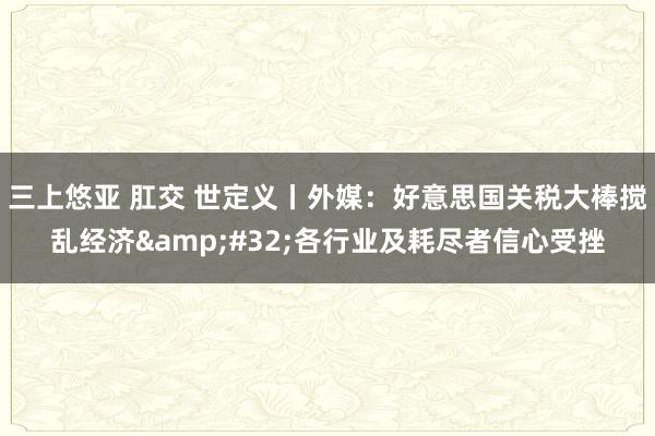 三上悠亚 肛交 世定义丨外媒：好意思国关税大棒搅乱经济&#32;各行业及耗尽者信心受挫