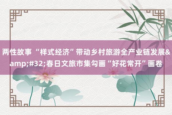 两性故事 “样式经济”带动乡村旅游全产业链发展&#32;春日文旅市集勾画“好花常开”画卷