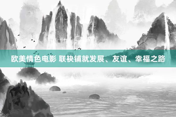 欧美情色电影 联袂铺就发展、友谊、幸福之路