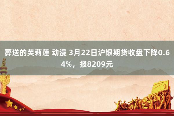 葬送的芙莉莲 动漫 3月22日沪银期货收盘下降0.64%，报8209元