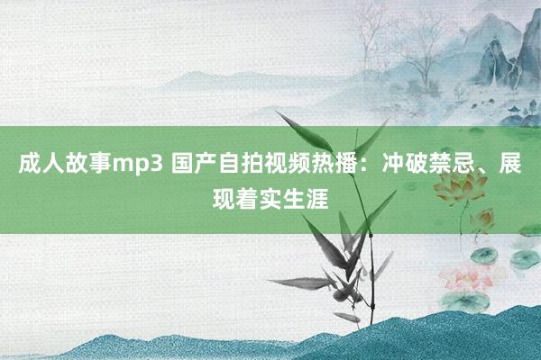 成人故事mp3 国产自拍视频热播：冲破禁忌、展现着实生涯