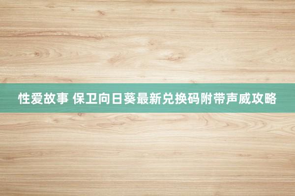 性爱故事 保卫向日葵最新兑换码附带声威攻略