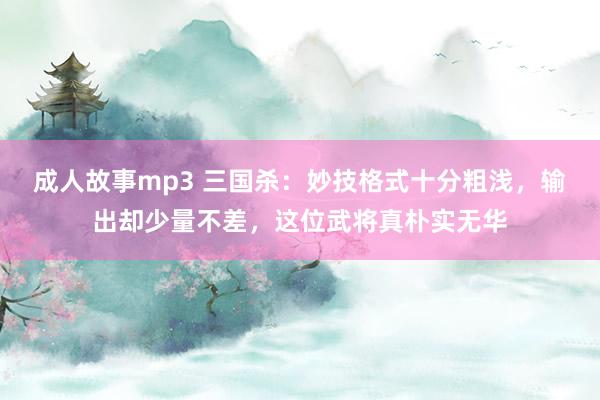 成人故事mp3 三国杀：妙技格式十分粗浅，输出却少量不差，这位武将真朴实无华