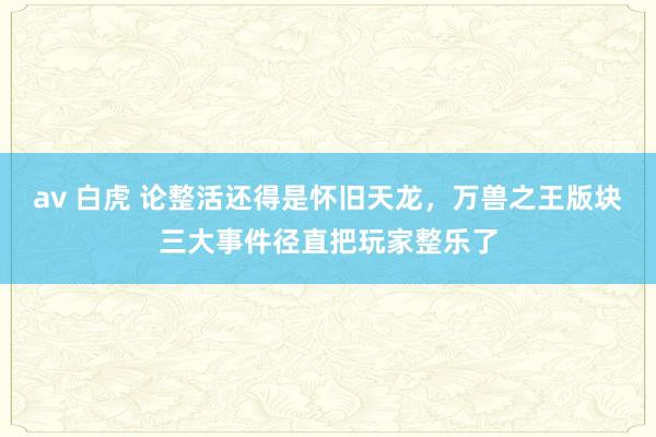 av 白虎 论整活还得是怀旧天龙，万兽之王版块三大事件径直把玩家整乐了