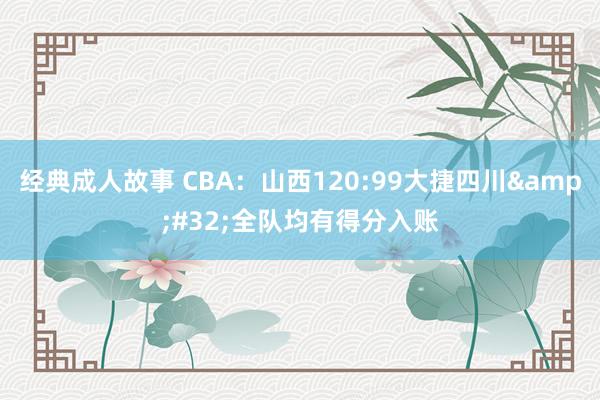 经典成人故事 CBA：山西120:99大捷四川&#32;全队均有得分入账