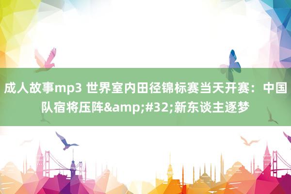 成人故事mp3 世界室内田径锦标赛当天开赛：中国队宿将压阵&#32;新东谈主逐梦