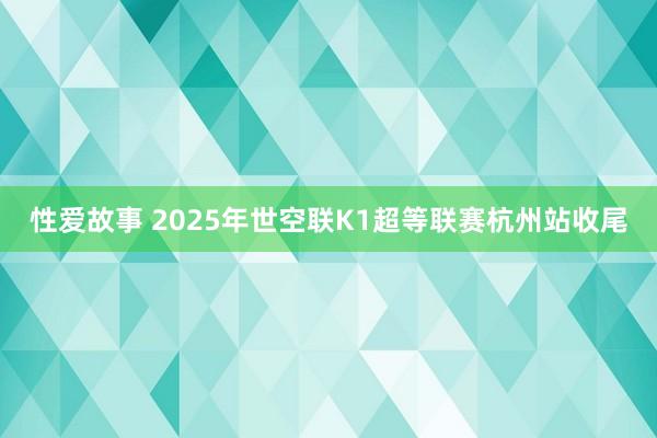 性爱故事 2025年世空联K1超等联赛杭州站收尾