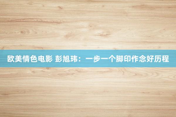 欧美情色电影 彭旭玮：一步一个脚印作念好历程
