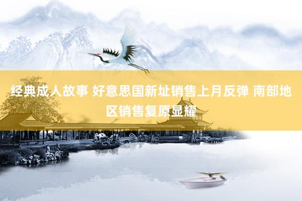 经典成人故事 好意思国新址销售上月反弹 南部地区销售复原显耀
