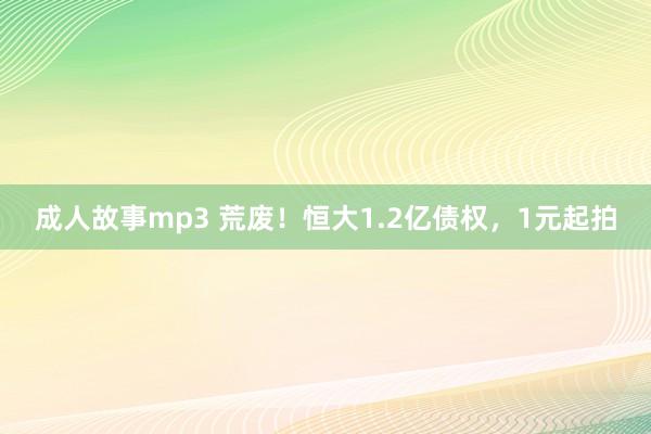 成人故事mp3 荒废！恒大1.2亿债权，1元起拍