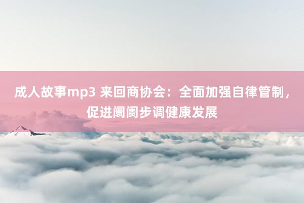 成人故事mp3 来回商协会：全面加强自律管制，促进阛阓步调健康发展