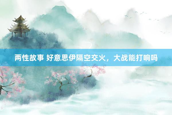 两性故事 好意思伊隔空交火，大战能打响吗