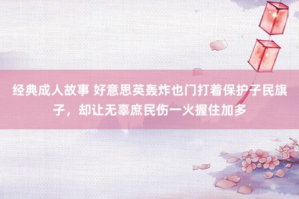 经典成人故事 好意思英轰炸也门打着保护子民旗子，却让无辜庶民伤一火握住加多